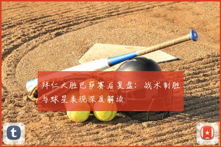 拜仁大胜巴萨赛后复盘：战术制胜与球星表现深度解读