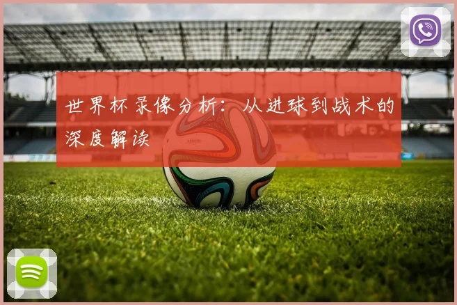 世界杯录像分析：从进球到战术的深度解读