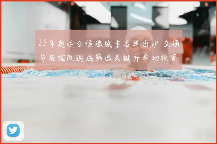 25年奥运会候选城市名单出炉 交通与场馆改造成筛选关键并牵动投资布局
