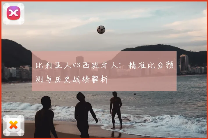 比利亚人vs西班牙人：精准比分预测与历史战绩解析