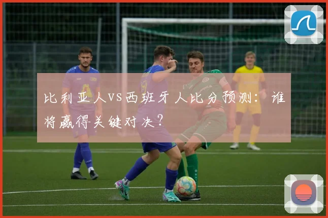比利亚人vs西班牙人比分预测:谁将赢得关键对决?