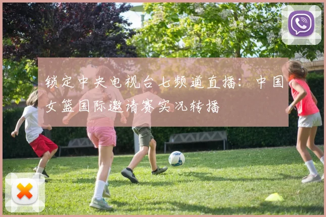 锁定中央电视台七频道直播:中国女篮国际邀请赛实况转播