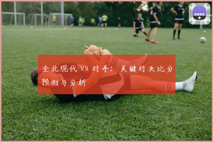 全北现代 vs 对手：关键对决比分预测与分析
