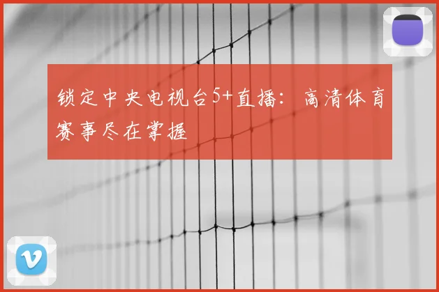 锁定中央电视台5+直播:高清体育赛事尽在掌握