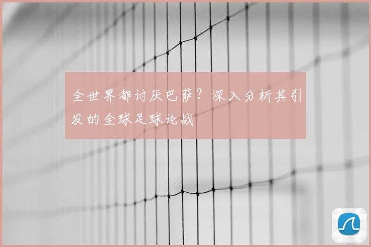 全世界都讨厌巴萨？深入分析其引发的全球足球论战