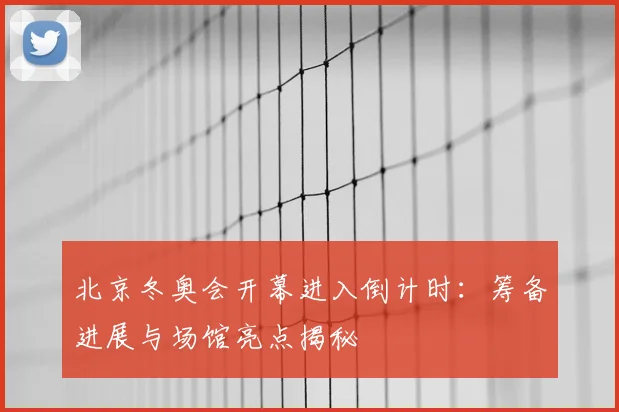 北京冬奥会开幕进入倒计时：筹备进展与场馆亮点揭秘