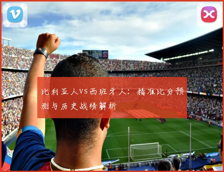 比利亚人vs西班牙人：精准比分预测与历史战绩解析