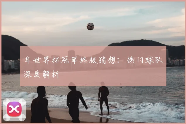 年世界杯冠军终极猜想:热门球队深度解析