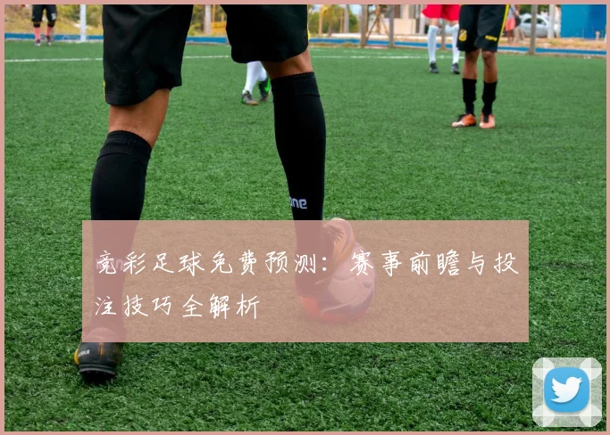 竞彩足球免费预测：赛事前瞻与投注技巧全解析