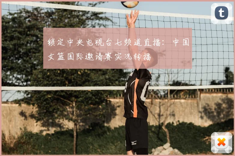 锁定中央电视台七频道直播：中国女篮国际邀请赛实况转播