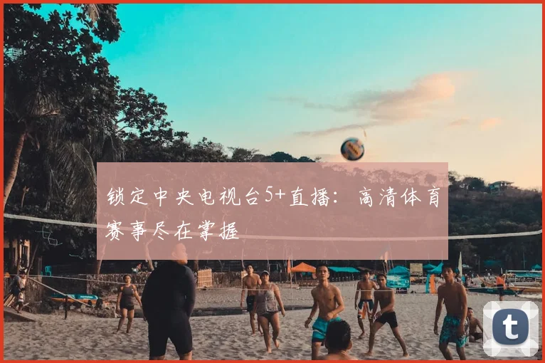 锁定中央电视台5+直播：高清体育赛事尽在掌握