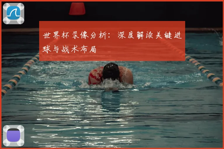 世界杯录像分析：深度解读关键进球与战术布局