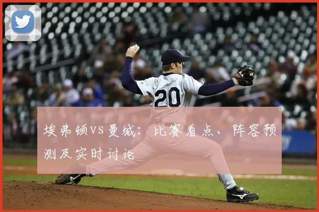 埃弗顿vs曼城：比赛看点、阵容预测及实时讨论