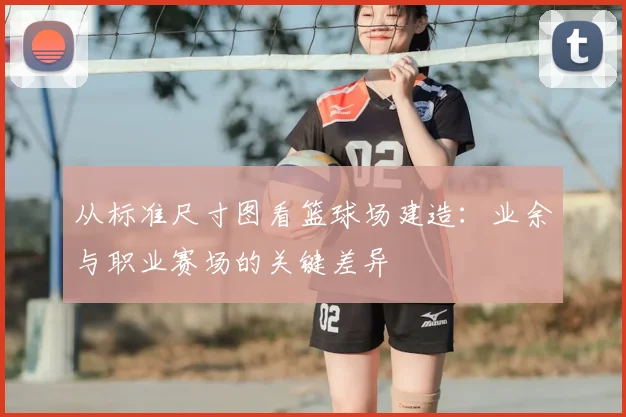 从标准尺寸图看篮球场建造:业余与职业赛场的关键差异