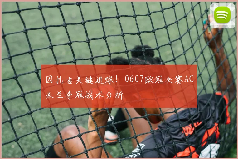 因扎吉关键进球!0607欧冠决赛AC米兰夺冠战术分析