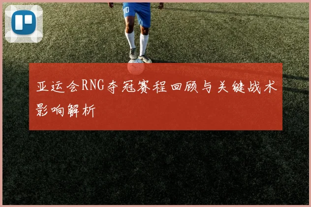 亚运会RNG夺冠赛程回顾与关键战术影响解析
