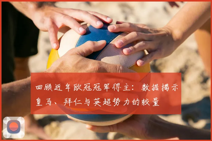 回顾近年欧冠冠军得主:数据揭示皇马、拜仁与英超势力的较量