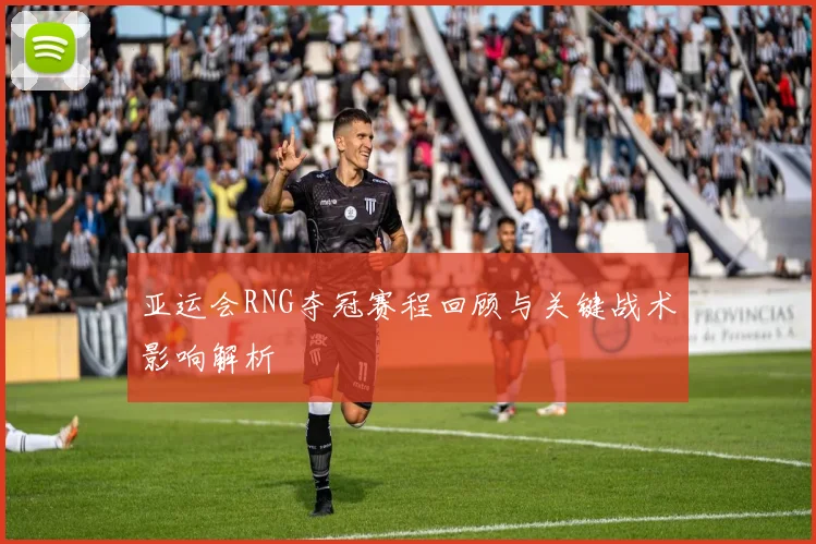 亚运会RNG夺冠赛程回顾与关键战术影响解析