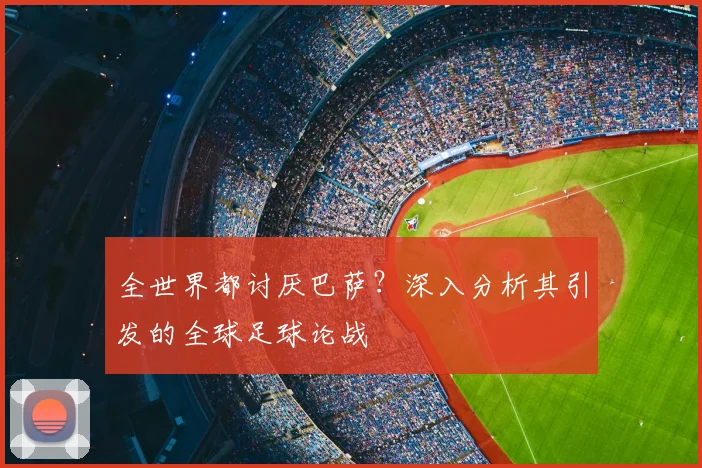 全世界都讨厌巴萨？深入分析其引发的全球足球论战