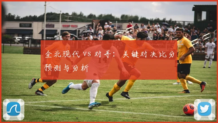 全北现代 vs 对手：关键对决比分预测与分析