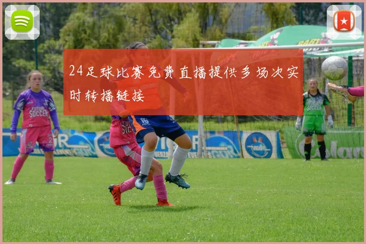 24足球比赛免费直播提供多场次实时转播链接