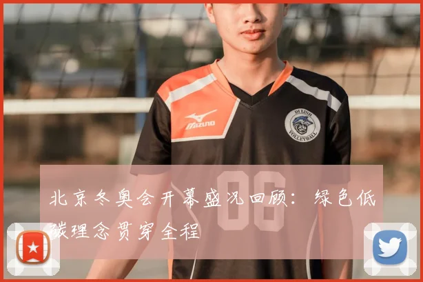 北京冬奥会开幕盛况回顾：绿色低碳理念贯穿全程