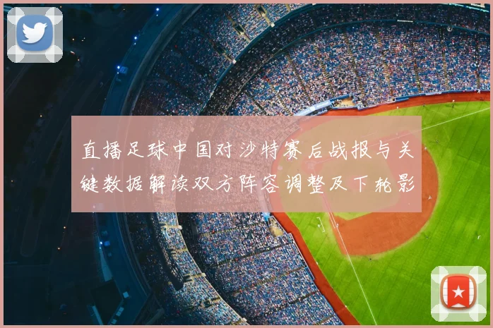 直播足球中国对沙特赛后战报与关键数据解读双方阵容调整及下轮影响