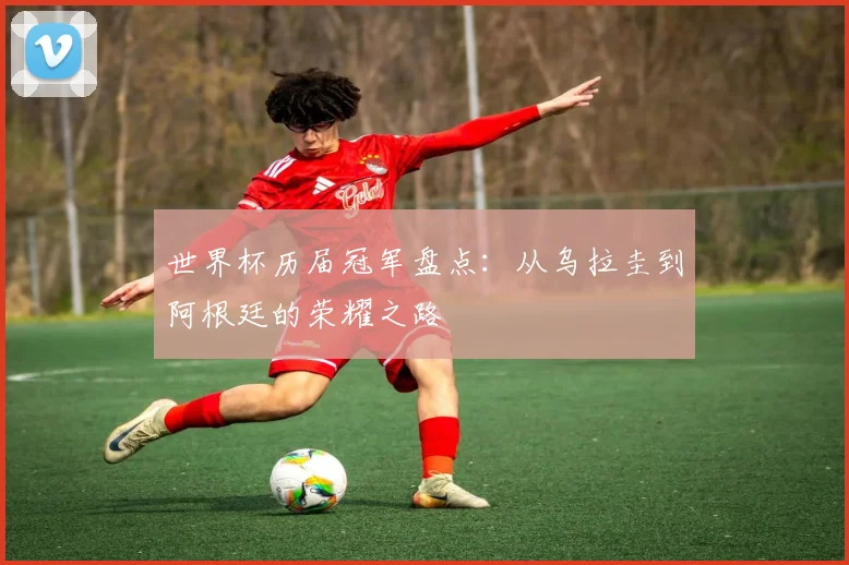 世界杯历届冠军盘点：从乌拉圭到阿根廷的荣耀之路