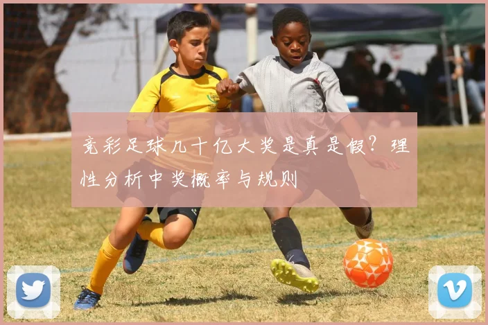 竞彩足球几十亿大奖是真是假？理性分析中奖概率与规则