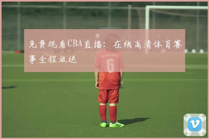 免费观看CBA直播:在线高清体育赛事全程放送