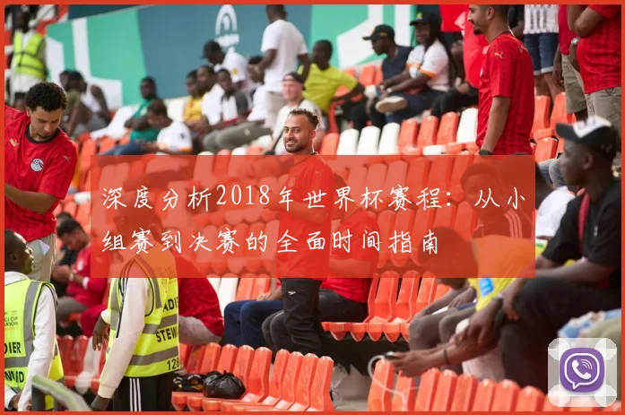 深度分析2018年世界杯赛程：从小组赛到决赛的全面时间指南