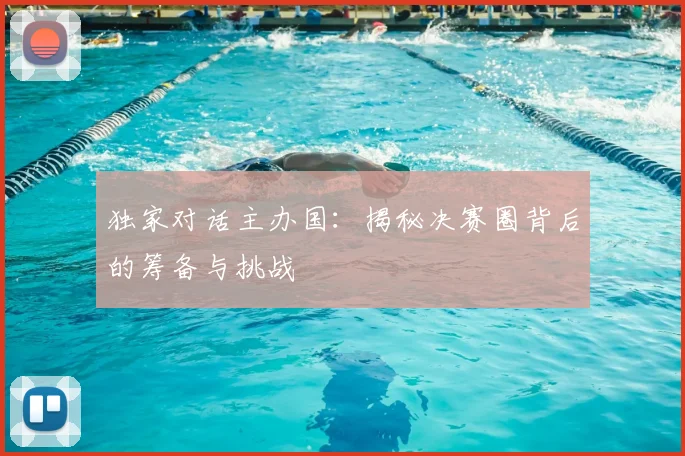 独家对话主办国：揭秘决赛圈背后的筹备与挑战