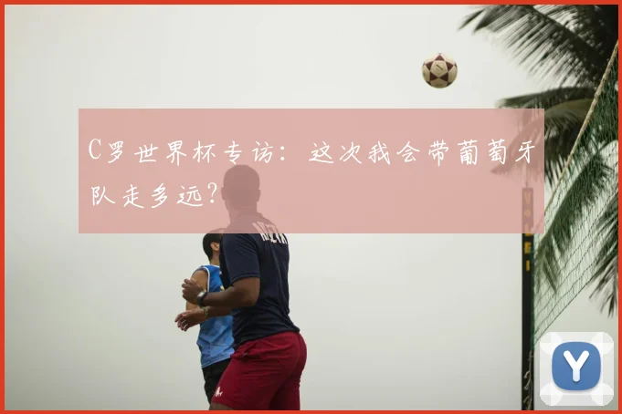 C罗世界杯专访:这次我会带葡萄牙队走多远?