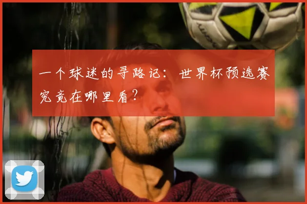 一个球迷的寻路记：世界杯预选赛究竟在哪里看？