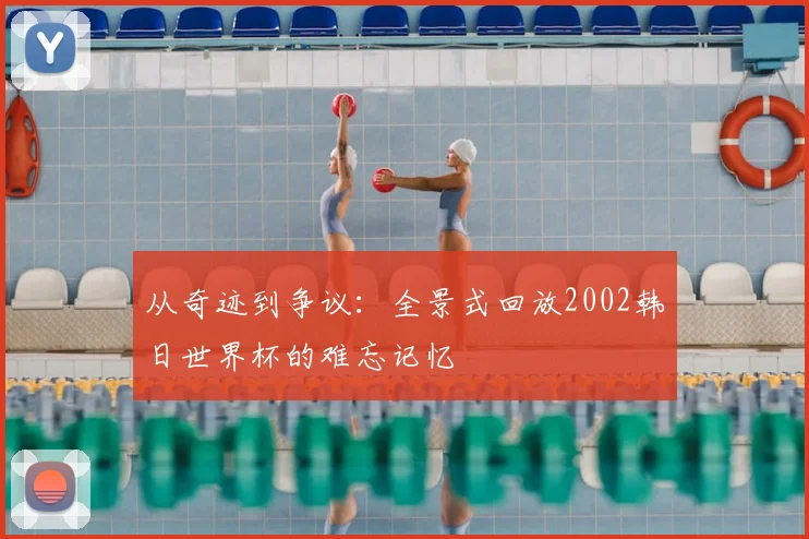 从奇迹到争议：全景式回放2002韩日世界杯的难忘记忆