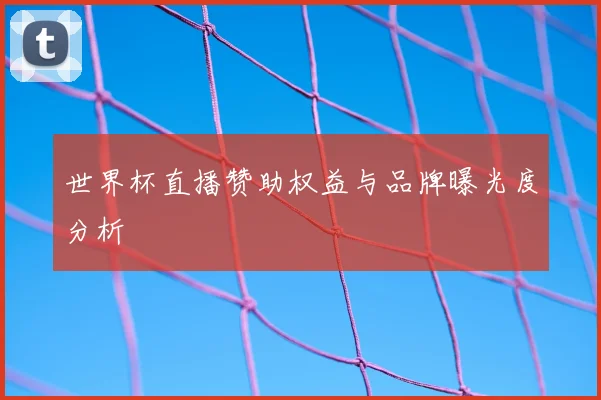 世界杯直播赞助权益与品牌曝光度分析
