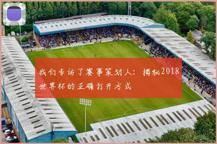 我们专访了赛事策划人:揭秘2018世界杯的正确打开方式