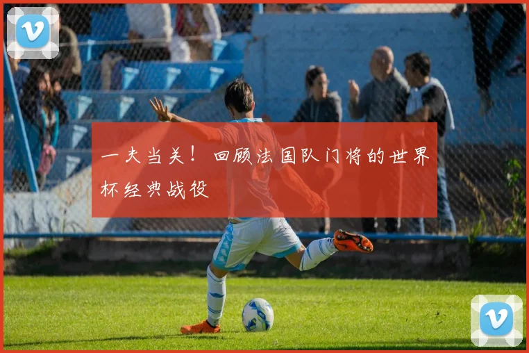 一夫当关!回顾法国队门将的世界杯经典战役