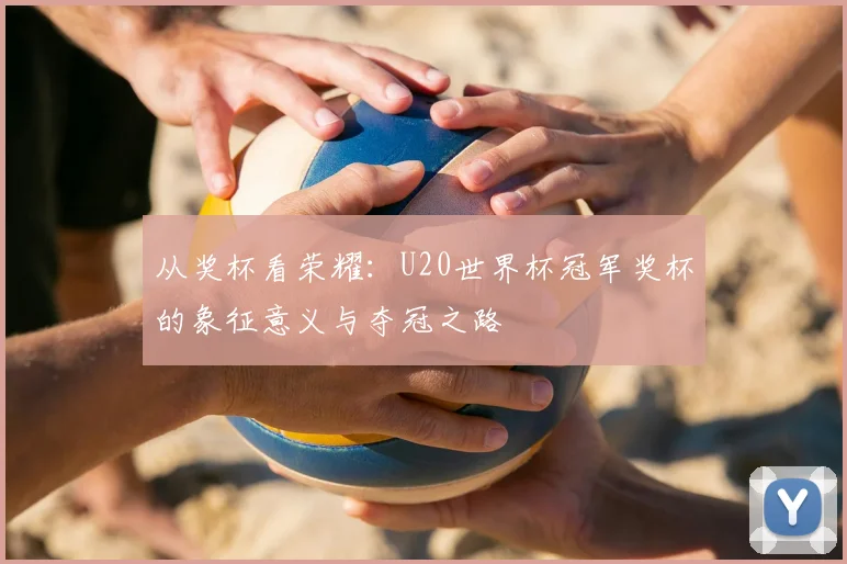 从奖杯看荣耀：U20世界杯冠军奖杯的象征意义与夺冠之路