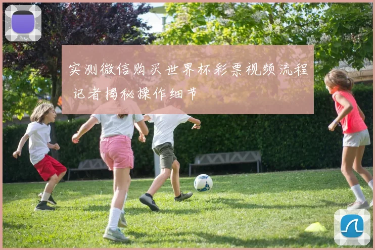 实测微信购买世界杯彩票视频流程 记者揭秘操作细节