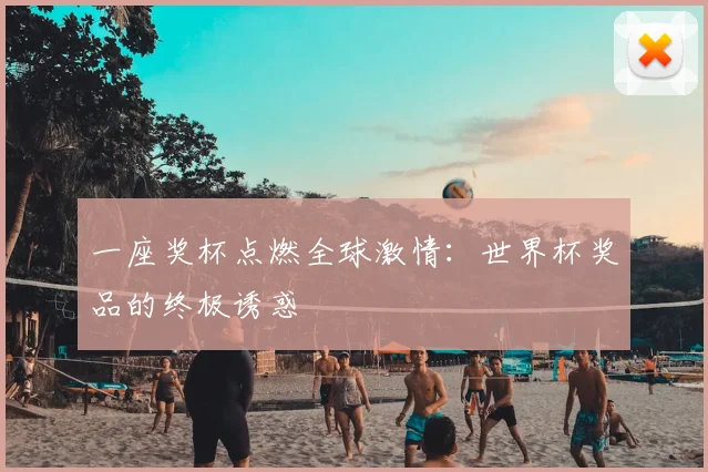 一座奖杯点燃全球激情:世界杯奖品的终极诱惑