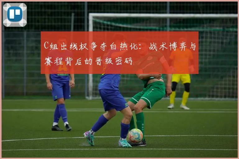 C组出线权争夺白热化:战术博弈与赛程背后的晋级密码