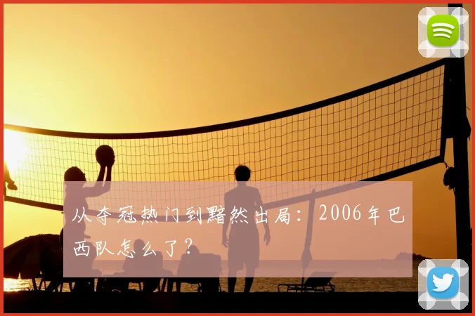 从夺冠热门到黯然出局：2006年巴西队怎么了？