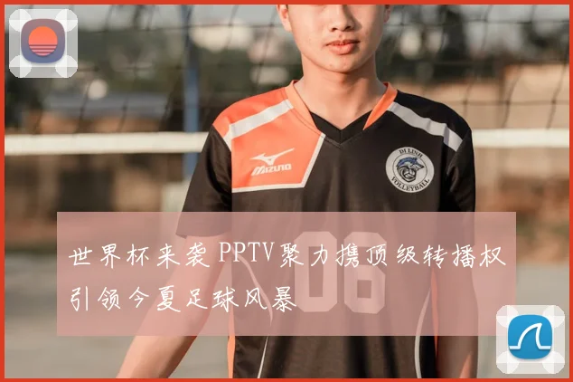 世界杯来袭 PPTV聚力携顶级转播权引领今夏足球风暴