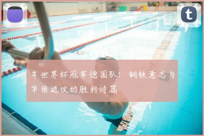 年世界杯冠军德国队：钢铁意志与华丽进攻的胜利诗篇