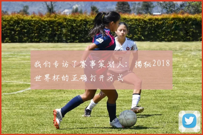 我们专访了赛事策划人：揭秘2018世界杯的正确打开方式