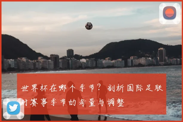 世界杯在哪个季节？剖析国际足联对赛事季节的考量与调整