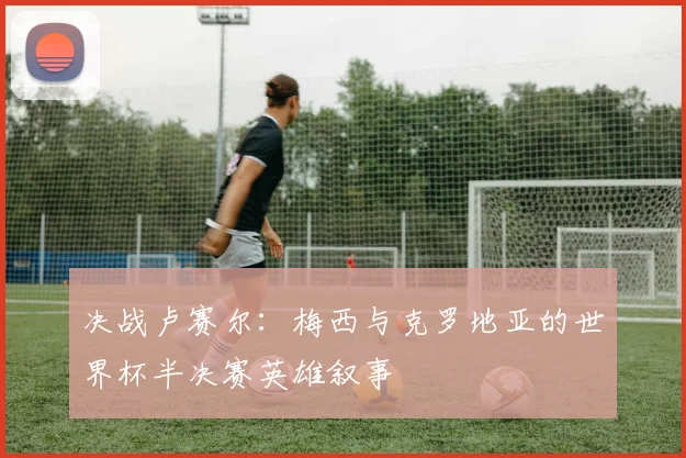 决战卢赛尔:梅西与克罗地亚的世界杯半决赛英雄叙事