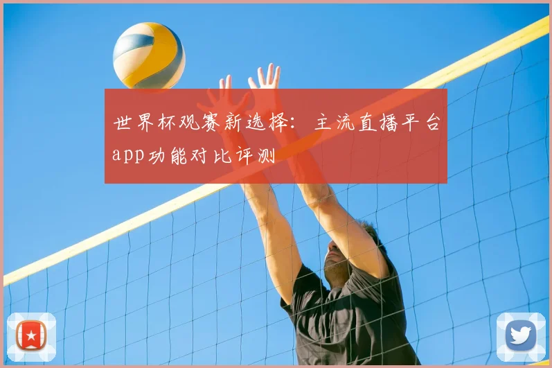 世界杯观赛新选择:主流直播平台app功能对比评测