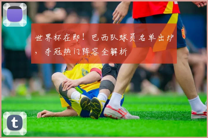世界杯在即！巴西队球员名单出炉，夺冠热门阵容全解析
